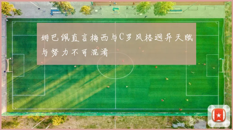 姆巴佩直言梅西与C罗风格迥异天赋与努力不可混淆