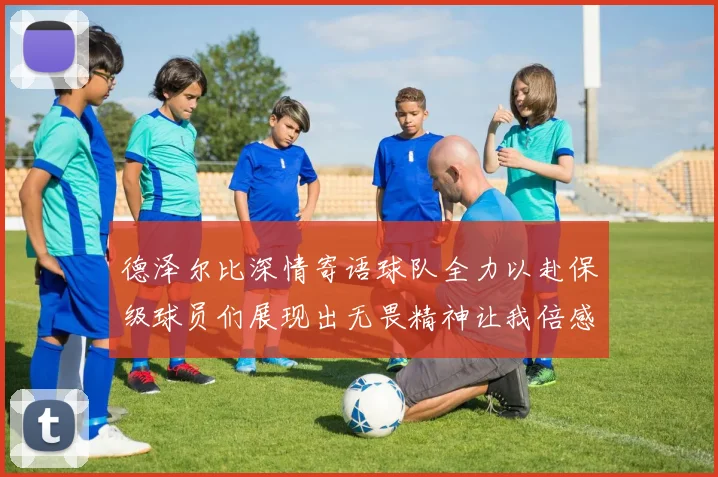 德泽尔比深情寄语球队全力以赴保级球员们展现出无畏精神让我倍感自豪