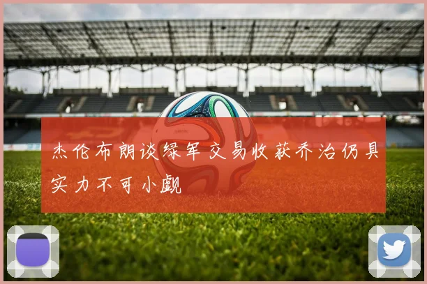 杰伦布朗谈绿军交易收获乔治仍具实力不可小觑