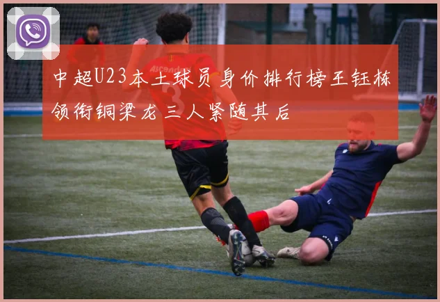 中超U23本土球员身价排行榜王钰栋领衔铜梁龙三人紧随其后