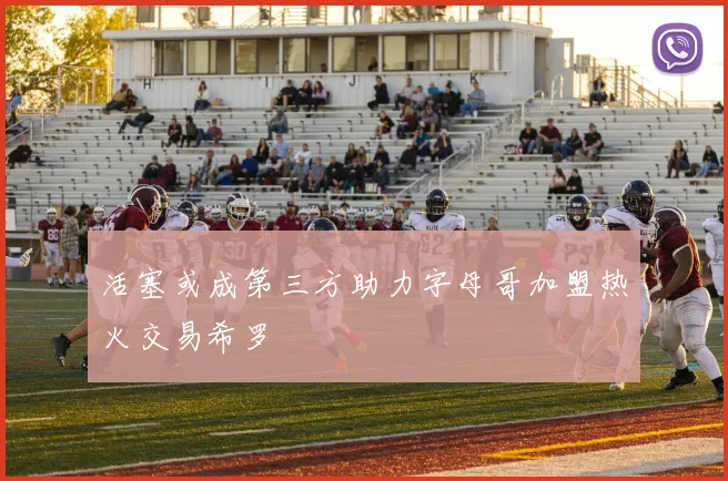 活塞或成第三方助力字母哥加盟热火交易希罗