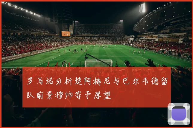 罗马诺分析楚阿梅尼与巴尔韦德留队前景穆帅寄予厚望