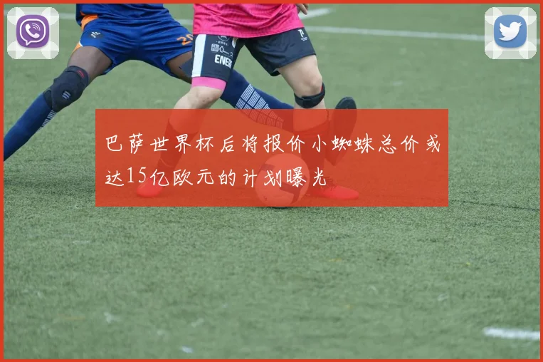 巴萨世界杯后将报价小蜘蛛总价或达15亿欧元的计划曝光