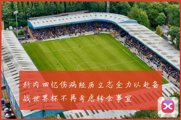 科内回忆伤病经历立志全力以赴备战世界杯不再考虑转会事宜