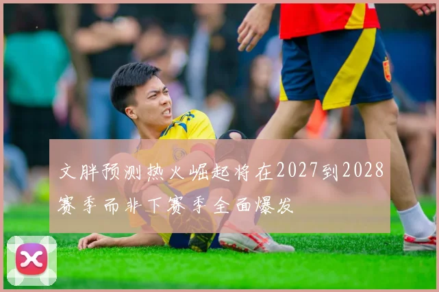 文胖预测热火崛起将在2027到2028赛季而非下赛季全面爆发