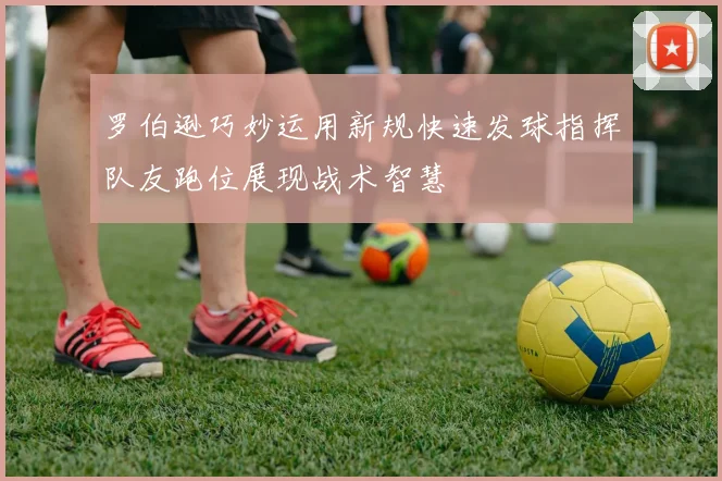 罗伯逊巧妙运用新规快速发球指挥队友跑位展现战术智慧