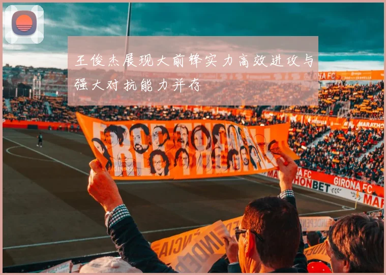 王俊杰展现大前锋实力高效进攻与强大对抗能力并存