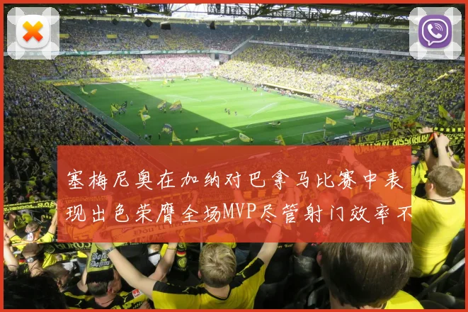 塞梅尼奥在加纳对巴拿马比赛中表现出色荣膺全场MVP尽管射门效率不佳