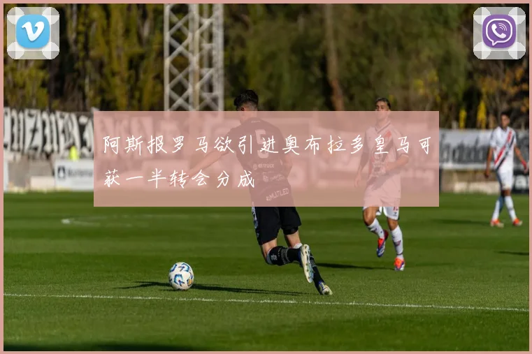 阿斯报罗马欲引进奥布拉多皇马可获一半转会分成