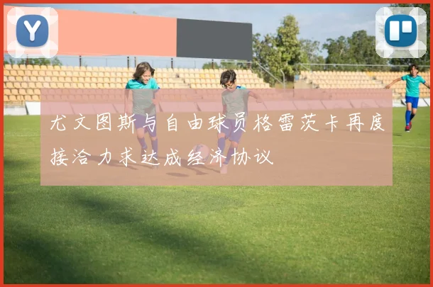 尤文图斯与自由球员格雷茨卡再度接洽力求达成经济协议