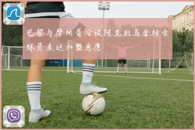 巴黎与摩纳哥洽谈阿克利乌舍转会球员表达加盟意愿