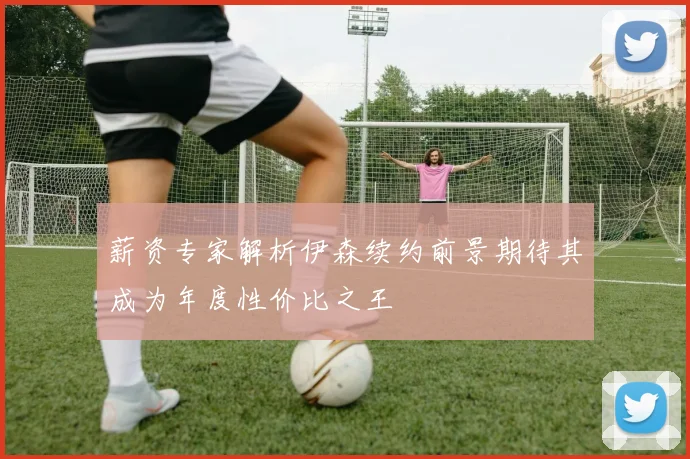 薪资专家解析伊森续约前景期待其成为年度性价比之王