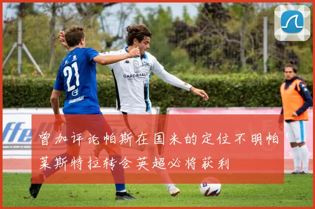 曾加评论帕斯在国米的定位不明帕莱斯特拉转会英超必将获利
